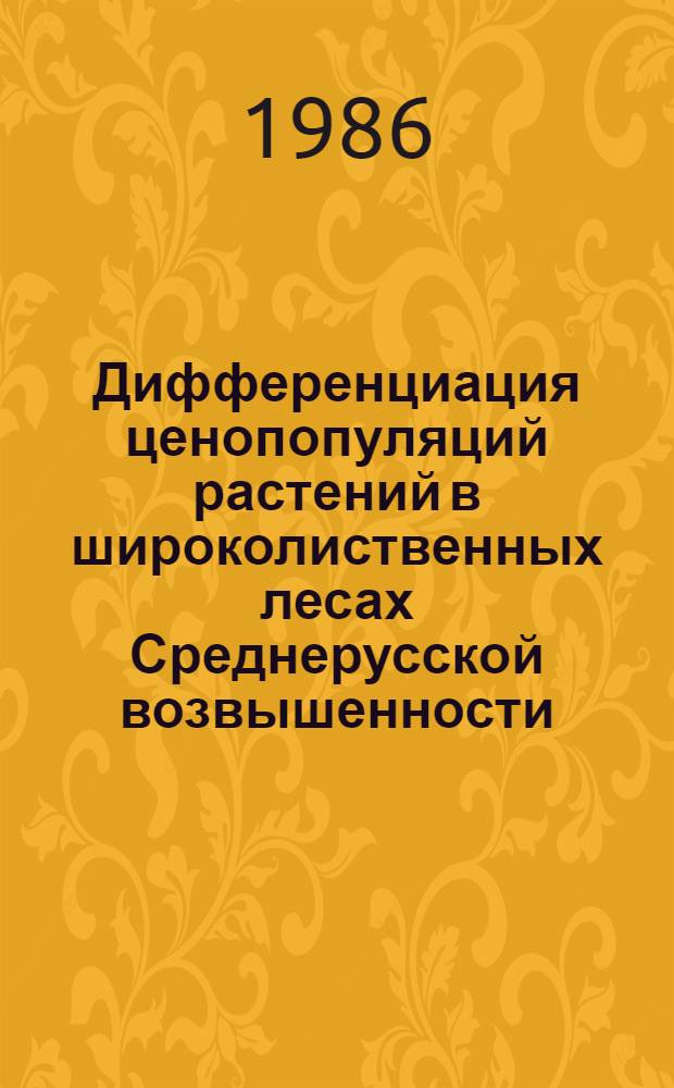Дифференциация ценопопуляций растений в широколиственных лесах Среднерусской возвышенности (Украинская ССР) : Автореф. дис. на соиск. учен. степ. канд. биол. наук : (03.00.05)
