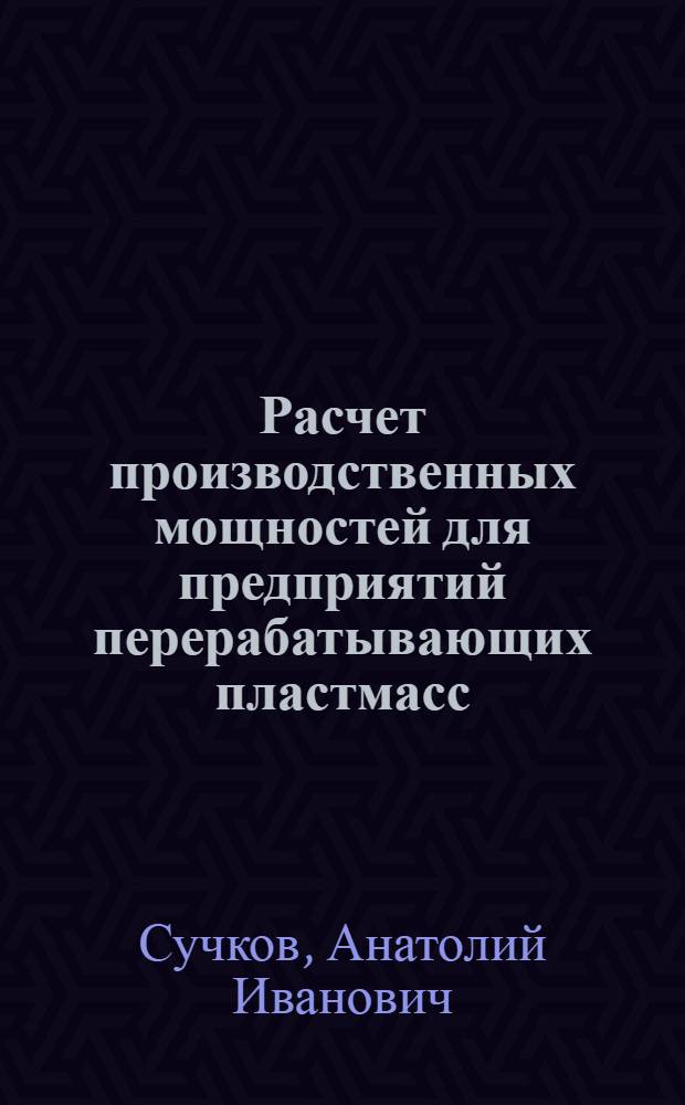 Расчет производственных мощностей для предприятий перерабатывающих пластмасс : Метод. пособие