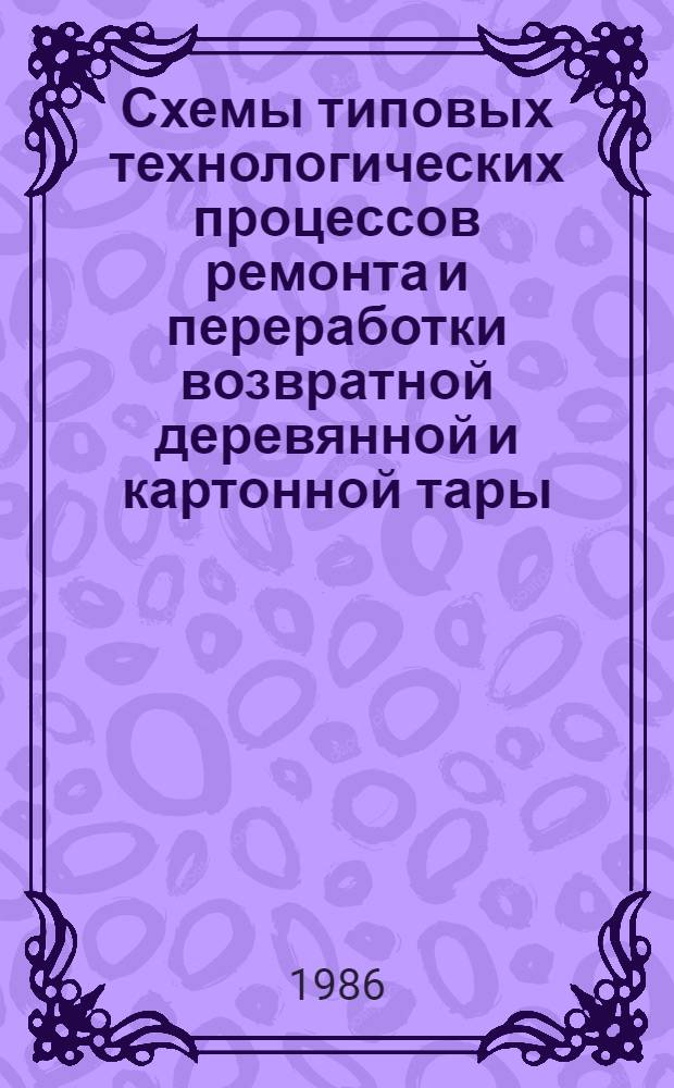 Схемы типовых технологических процессов ремонта и переработки возвратной деревянной и картонной тары : Утв. Союзглавтарой Гос. ком. СССР по материально-техн. снабжению 17.12.85