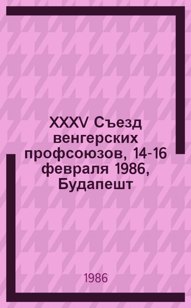 XXXV Съезд венгерских профсоюзов, 14-16 февраля 1986, Будапешт : Материалы и документы : Пер. с венг.