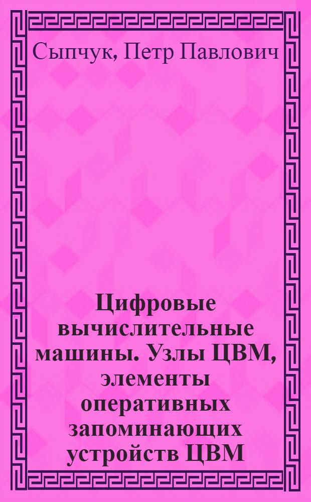 Цифровые вычислительные машины. Узлы ЦВМ, элементы оперативных запоминающих устройств ЦВМ : Учеб. пособие