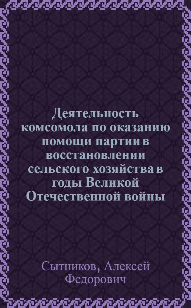 Деятельность комсомола по оказанию помощи партии в восстановлении сельского хозяйства в годы Великой Отечественной войны : (На материалах деятельности парт. и комс. орг. освобожденных р-нов РСФСР) : Автореф. дис. на соиск. учен. степ. канд. ист. наук : (07.00.01)