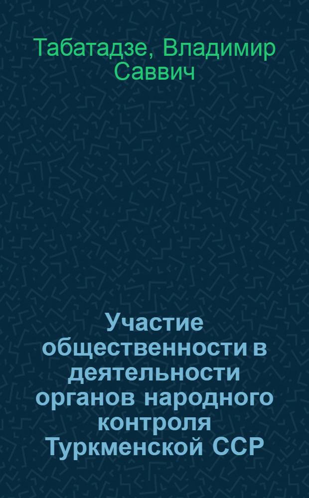Участие общественности в деятельности органов народного контроля Туркменской ССР : (В помощь лектору)