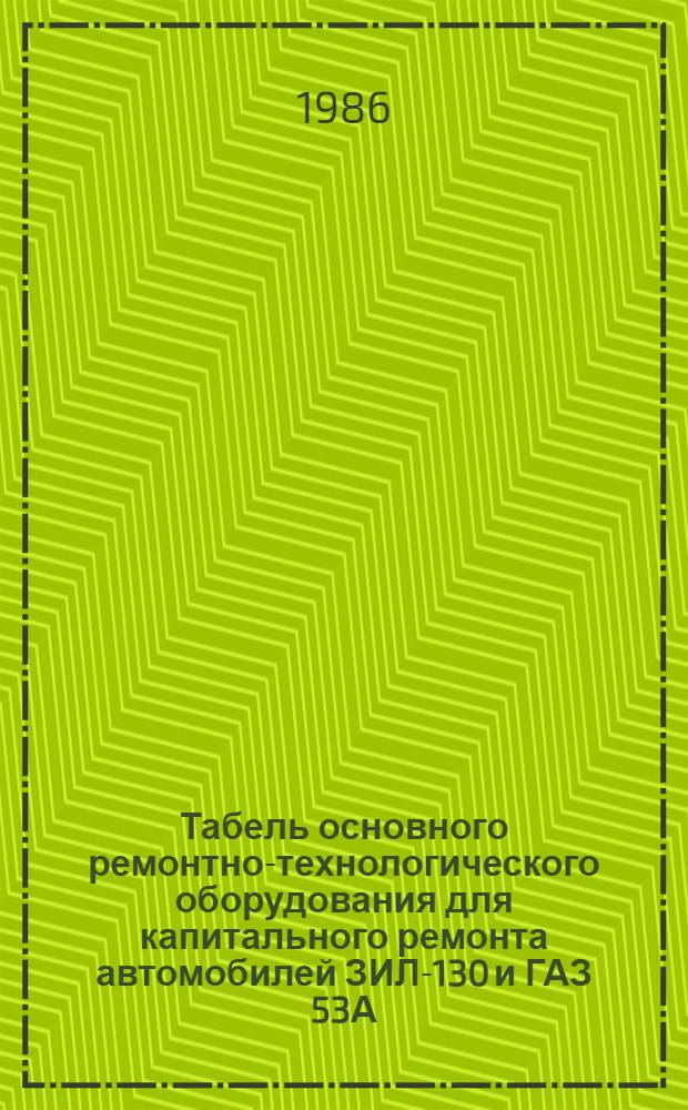 Табель основного ремонтно-технологического оборудования для капитального ремонта автомобилей ЗИЛ-130 и ГАЗ 53А : Утв. Подотд. специализир. ремонта и з-дов Госагропрома СССР 26.05.86
