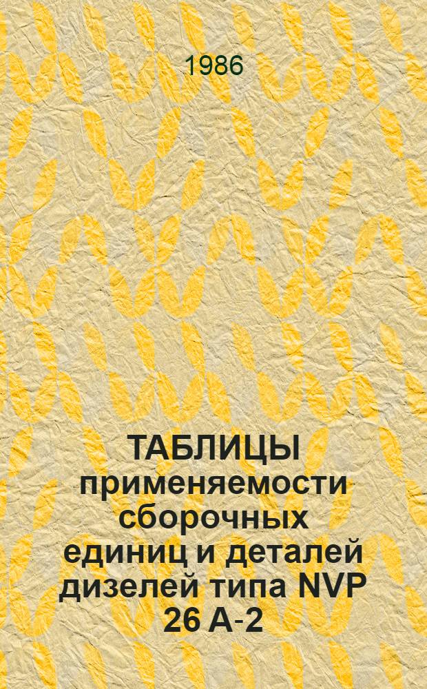 ТАБЛИЦЫ применяемости сборочных единиц и деталей дизелей типа NVP 26 А-2 : Кат. на пром. продукцию : 053-141.968 : По состоянию на 01.01.87