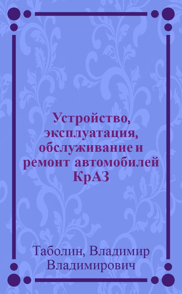 Устройство, эксплуатация, обслуживание и ремонт автомобилей КрАЗ : Справочник