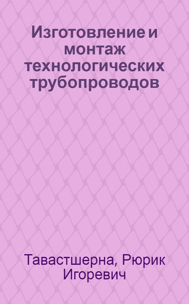 Изготовление и монтаж технологических трубопроводов : Учеб. для техникумов