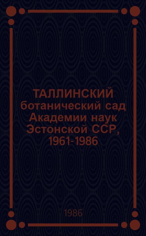 ТАЛЛИНСКИЙ ботанический сад Академии наук Эстонской ССР, 1961-1986 : Сб. ст.