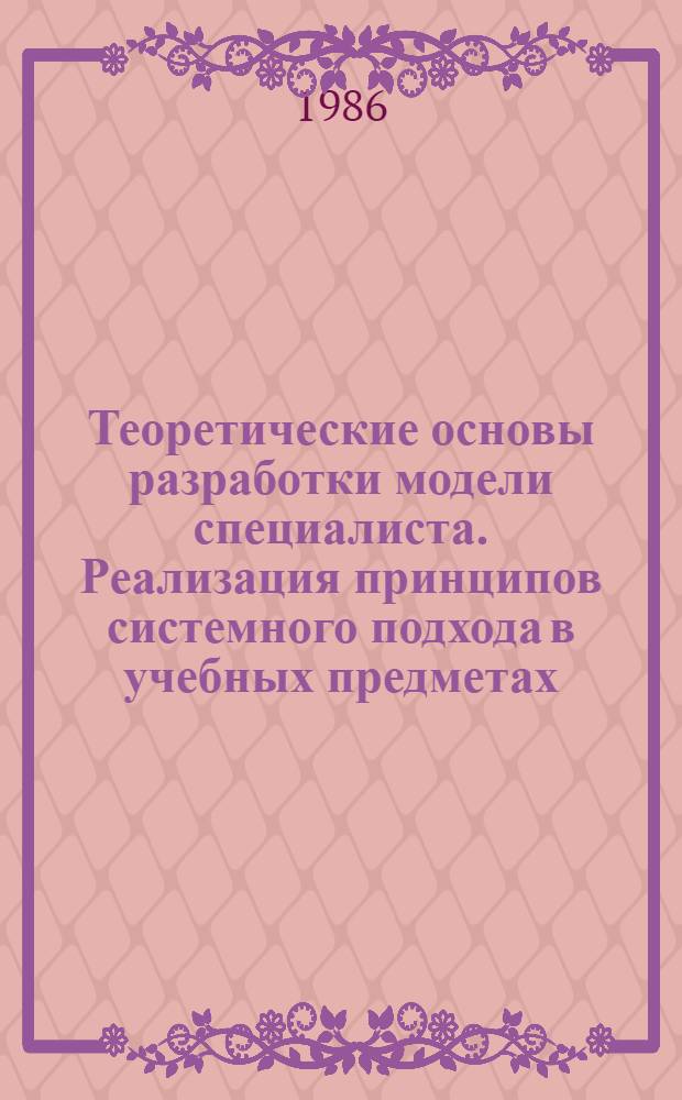 Теоретические основы разработки модели специалиста. Реализация принципов системного подхода в учебных предметах. Системный анализ как средство решения эвристических задач по высшей математике. Особенности контроля в проблемном обучении : (В помощь слушателям фак. новых методов и средств обучения при Политехн. музее)