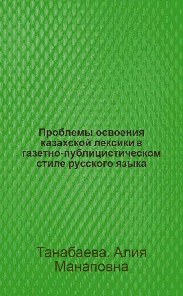 Проблемы освоения казахской лексики в газетно-публицистическом стиле русского языка (на материале газеты "Казахстан. правда" : Автореф. дис. на соиск. учен. степ. к. филол. н