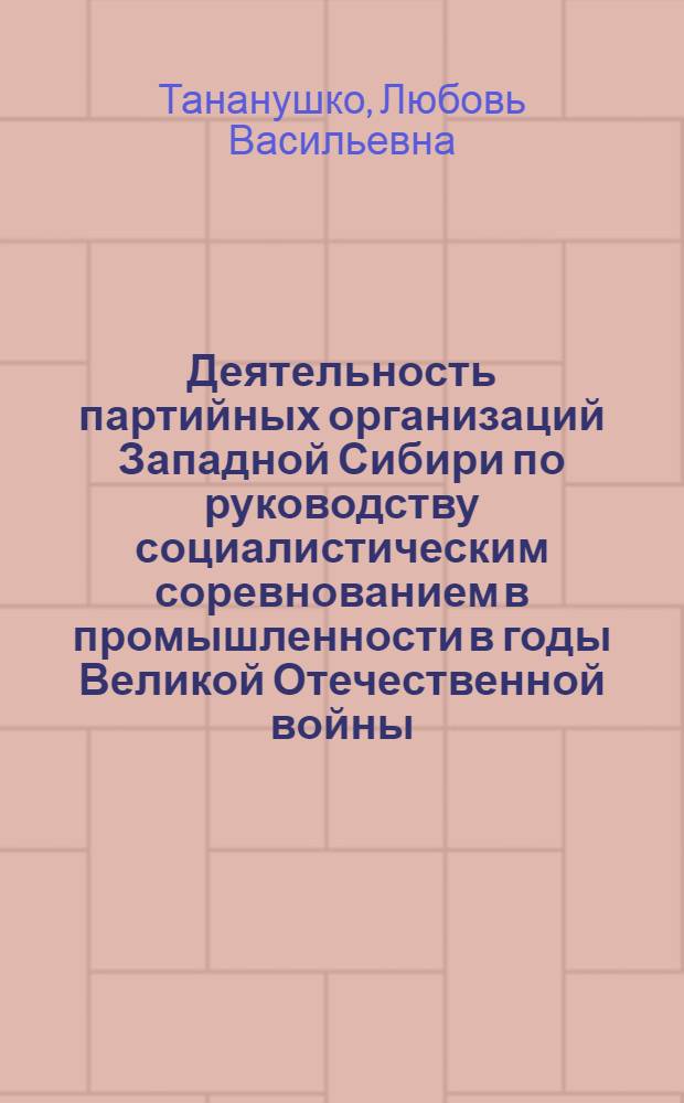 Деятельность партийных организаций Западной Сибири по руководству социалистическим соревнованием в промышленности в годы Великой Отечественной войны (1941-1945 гг.) : Автореф. дис. на соиск. учен. степ. к. ист. н