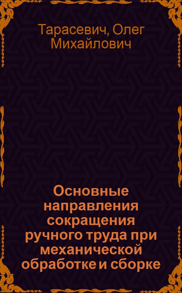 Основные направления сокращения ручного труда при механической обработке и сборке : Учеб. пособие для заоч. курсов повышения квалификации ИТР по сокращению и замене ручного труда в механосбороч. цехах