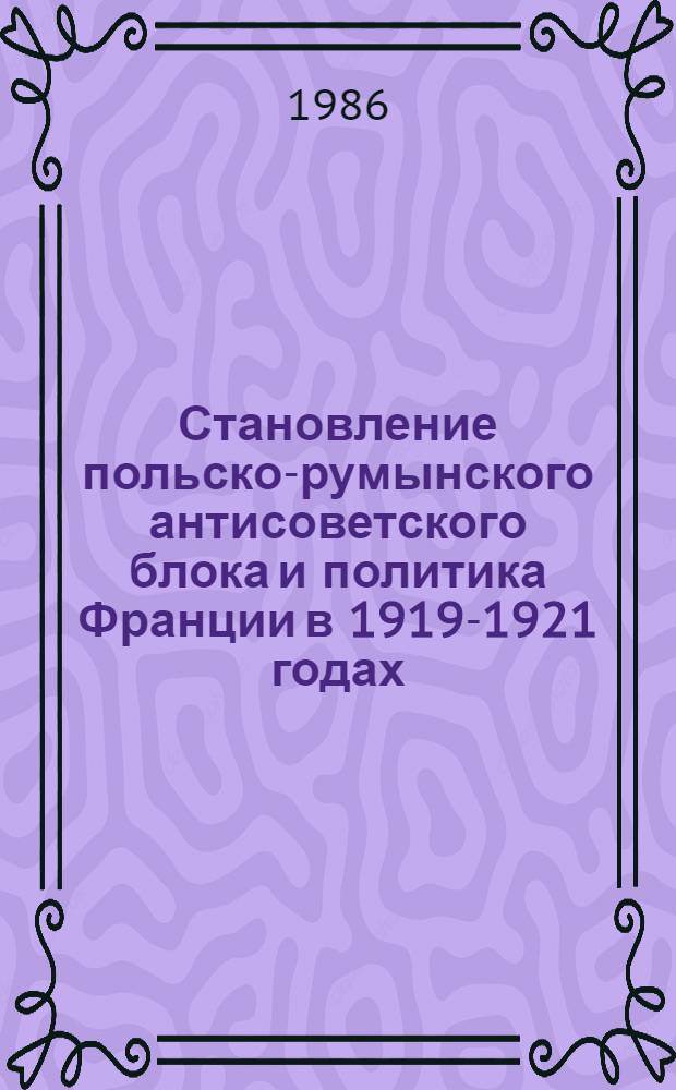 Становление польско-румынского антисоветского блока и политика Франции в 1919-1921 годах : Автореф. дис. на соиск. учен. степ. канд. ист. наук : (07.00.03)