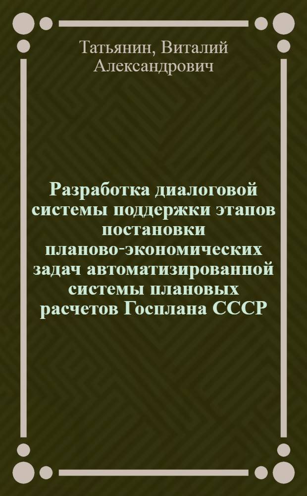 Разработка диалоговой системы поддержки этапов постановки планово-экономических задач автоматизированной системы плановых расчетов Госплана СССР : Автореф. дис. на соиск. учен. степ. к. т. н