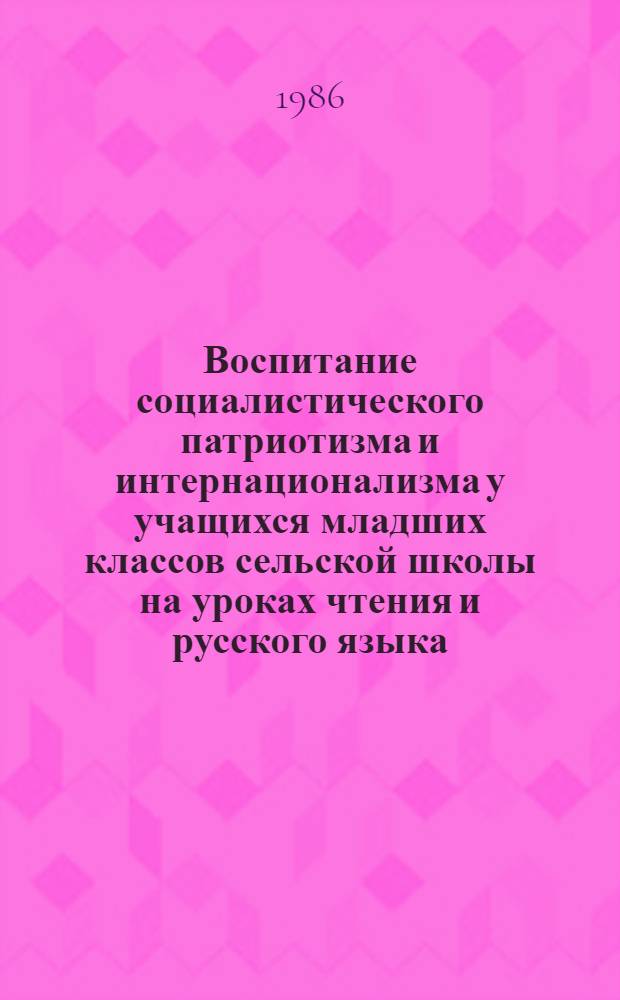 Воспитание социалистического патриотизма и интернационализма у учащихся младших классов сельской школы на уроках чтения и русского языка : Автореф. дис. на соиск. учен. степ. канд. пед. наук : (13.00.01)