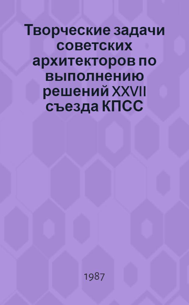 Творческие задачи советских архитекторов по выполнению решений XXVII съезда КПСС : X Пленум правления СА ССР, 16-17 мая 1986 г