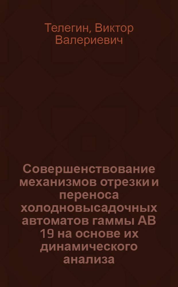 Совершенствование механизмов отрезки и переноса холодновысадочных автоматов гаммы АВ 19 на основе их динамического анализа : Автореф. дис. на соиск. учен. степ. канд. техн. наук : (05.03.05)
