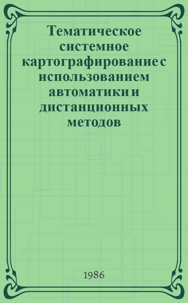 Тематическое системное картографирование с использованием автоматики и дистанционных методов : Сб. ст.