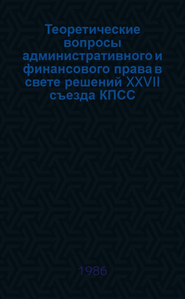 Теоретические вопросы административного и финансового права в свете решений XXVII съезда КПСС : Сб. науч. тр