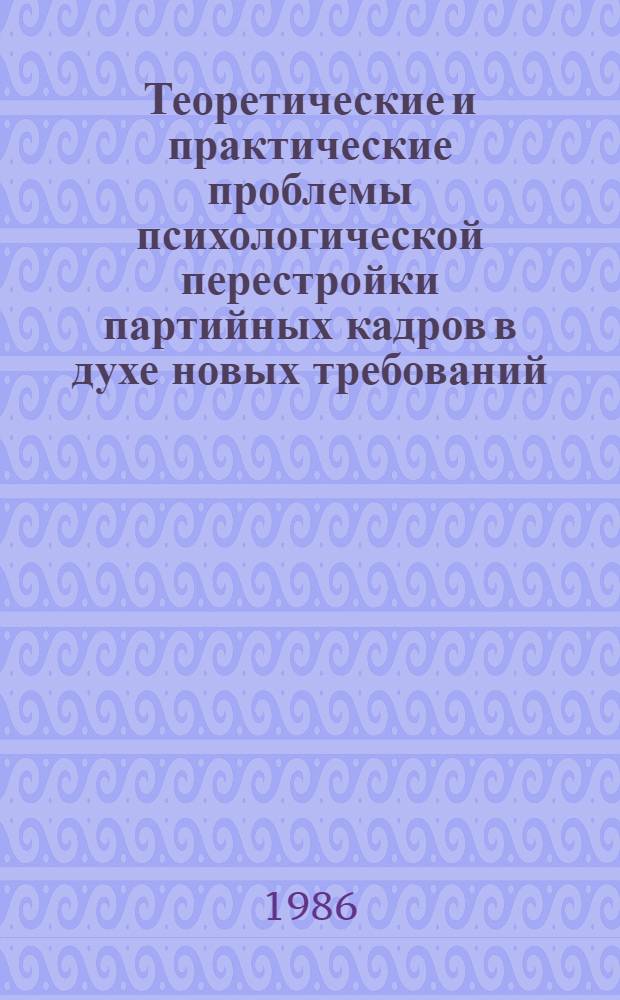 Теоретические и практические проблемы психологической перестройки партийных кадров в духе новых требований : (По материалам науч.-практ. конф. профес.-преподават. состава, слушателей и аспирантов АОН при ЦК КПСС, 13-14 февр. 1986 г.) : Сб. ст.