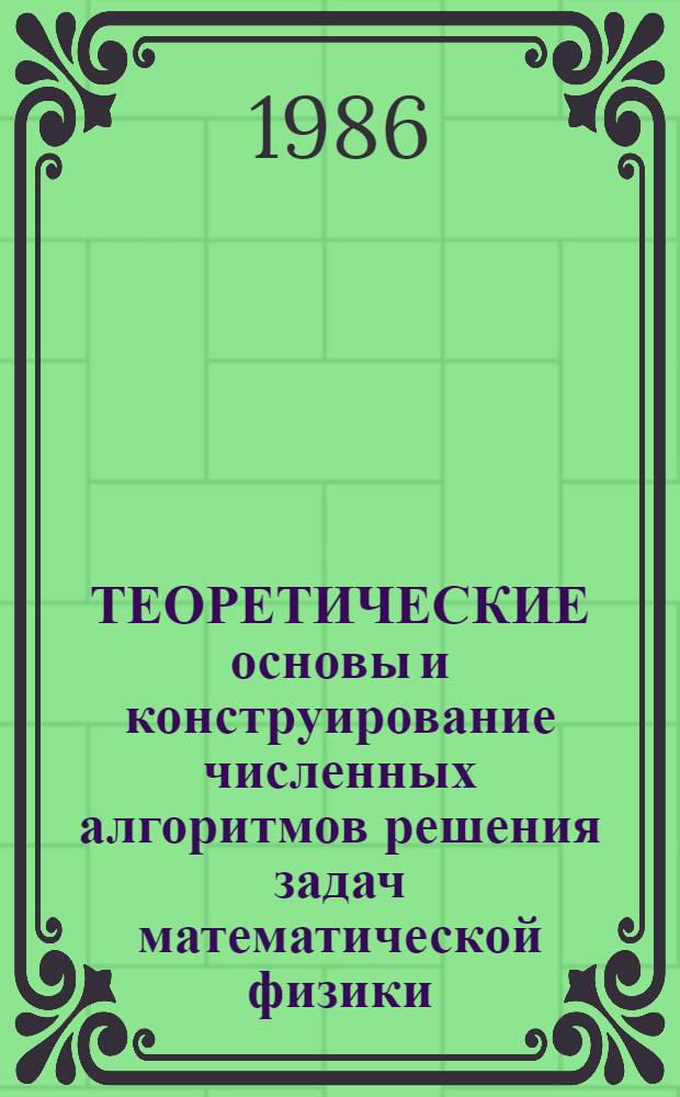 ТЕОРЕТИЧЕСКИЕ основы и конструирование численных алгоритмов решения задач математической физики : Тез. докл. (Горький, 8-13 сент. 1986 г.)