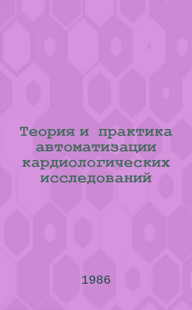 Теория и практика автоматизации кардиологических исследований : Материалы симпоз. специалистов стран - членов СЭВ по теме 2.2.9 комплекс. пробл. "Сердеч.-сосудистые заболевания" (май 1986 г.)