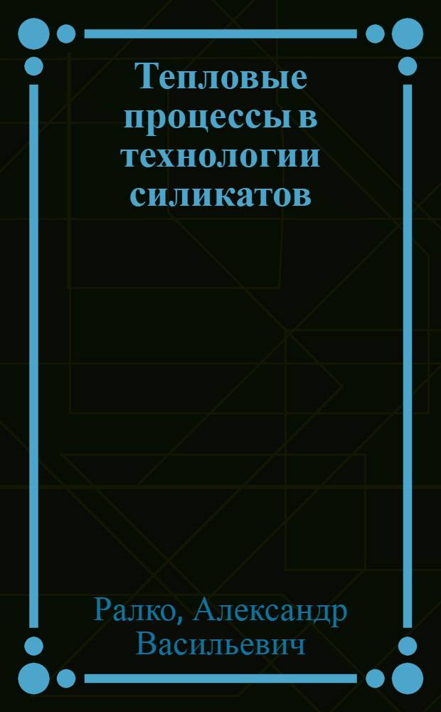 Тепловые процессы в технологии силикатов : Учеб. для вузов по спец. "Хим. технология керамики и огнеупоров", "Хим. технология стекла и ситаллов", "Хим. технология вяжущих материалов"