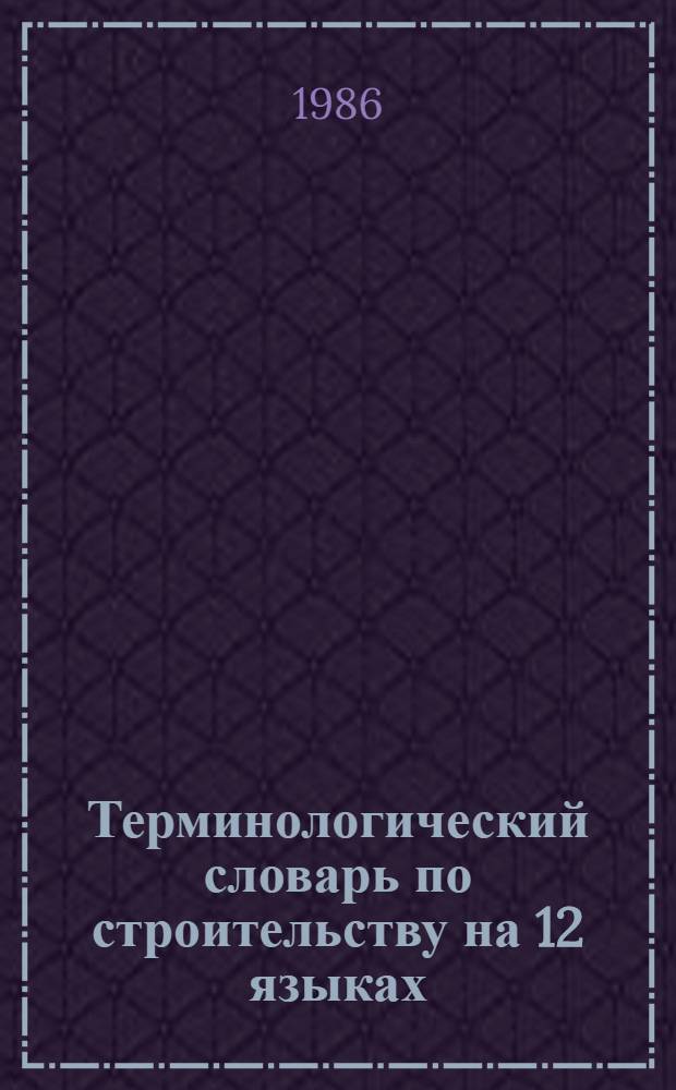 Терминологический словарь по строительству на 12 языках : (Рус., болг., венг., исп., монг., нем., польский, рум., серб.-хорв., чеш., англ., фр.)