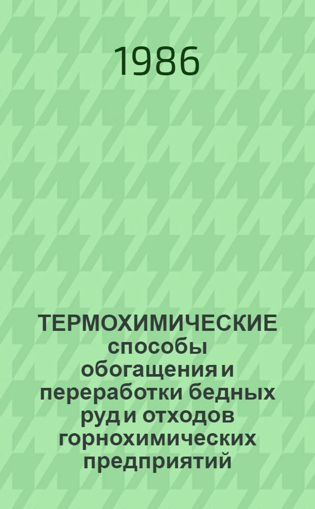 ТЕРМОХИМИЧЕСКИЕ способы обогащения и переработки бедных руд и отходов горнохимических предприятий : Сб. ст.