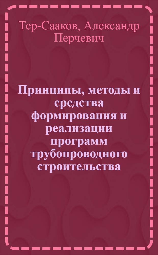 Принципы, методы и средства формирования и реализации программ трубопроводного строительства : Учеб. пособие
