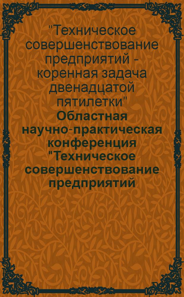 Областная научно-практическая конференция "Техническое совершенствование предприятий - коренная задача двенадцатой пятилетки", 16-17 декабря 1986 г. : Тез. докл