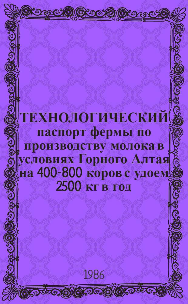 ТЕХНОЛОГИЧЕСКИЙ паспорт фермы по производству молока в условиях Горного Алтая на 400-800 коров с удоем 2500 кг в год : Метод. рекомендации