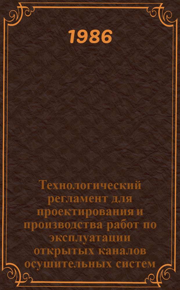 Технологический регламент для проектирования и производства работ по эксплуатации открытых каналов осушительных систем : Утв. Техн. советом Ленингр. произв. упр. мелиорации и вод. хоз-ва 25.10.85