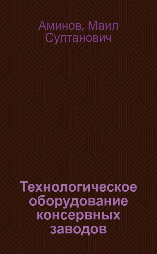 Технологическое оборудование консервных заводов : Учеб. для вузов по спец. "Машины и аппараты пищ. пр-в" и "Технология консервирования"