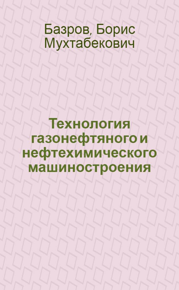 Технология газонефтяного и нефтехимического машиностроения : Учеб. пособие для вузов по спец. "Машины и оборуд. нефт. и газовых промыслов"