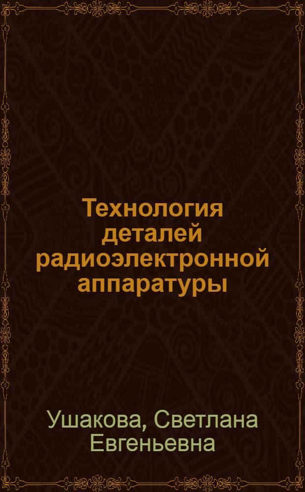 Технология деталей радиоэлектронной аппаратуры : Учеб. пособие для вузов по спец. "Конструирование и пр-во радиоаппаратуры"