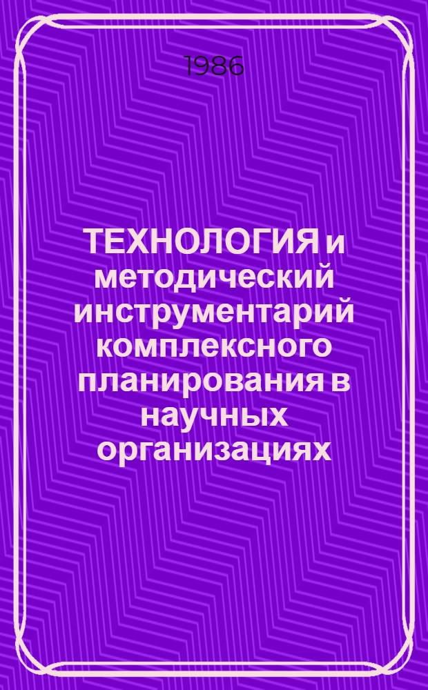 ТЕХНОЛОГИЯ и методический инструментарий комплексного планирования в научных организациях : Метод. инструментарий к планированию использ. ресурсов науч. орг., соверш. условий науч. деятельности, повышения идей.-воспитат. работы в науч. орг