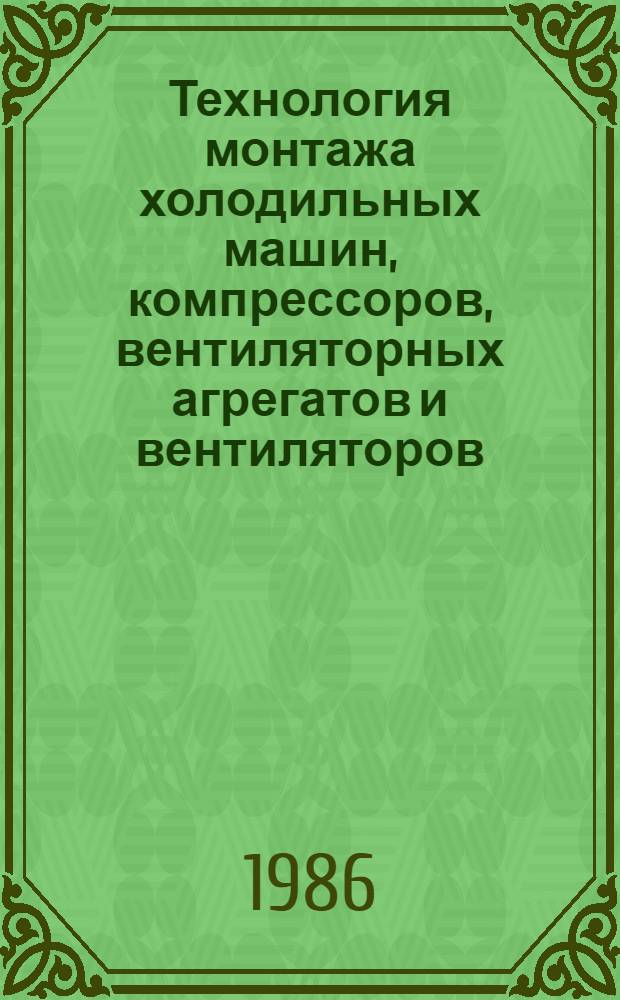 Технология монтажа холодильных машин, компрессоров, вентиляторных агрегатов и вентиляторов : Утв. Госкомсельхозтехникой СССР 28.08.85