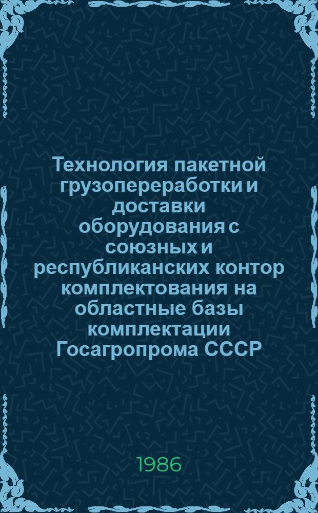 Технология пакетной грузопереработки и доставки оборудования с союзных и республиканских контор комплектования на областные базы комплектации Госагропрома СССР : Утв. Упр. орг. снабжения 16.06.86