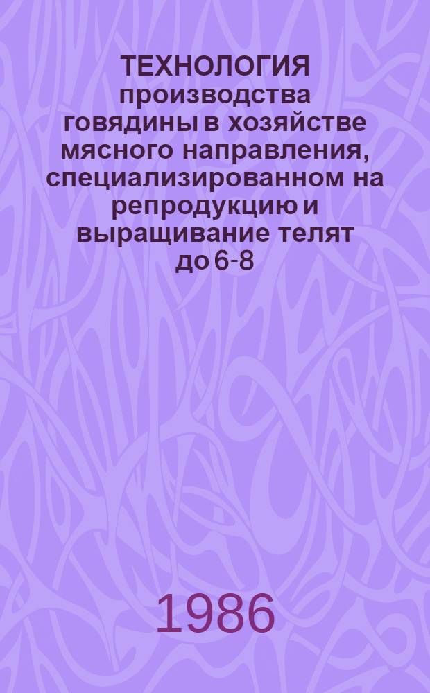 ТЕХНОЛОГИЯ производства говядины в хозяйстве мясного направления, специализированном на репродукцию и выращивание телят до 6-8-месячного возраста (среднесуточный прирост 629 г.) : Метод. рекомендации