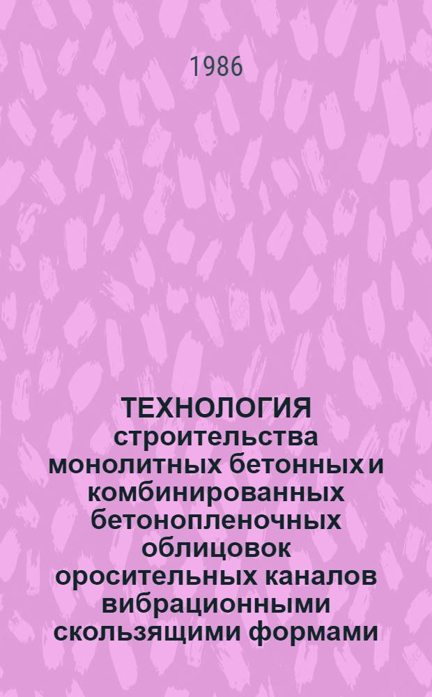 ТЕХНОЛОГИЯ строительства монолитных бетонных и комбинированных бетонопленочных облицовок оросительных каналов вибрационными скользящими формами : Пособие к СНиП 3.07.03-85 "Мелиор. системы и сооружения. Пр-во работ"