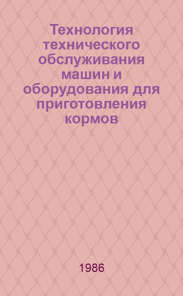 Технология технического обслуживания машин и оборудования для приготовления кормов : (ДКМ-5; АЗК-3; АПК-10А; РРС-Ф-50-6; ПСС-5,5; ПЗН-60) : Утв. Госкомсельхозтехникой СССР 05.12.85