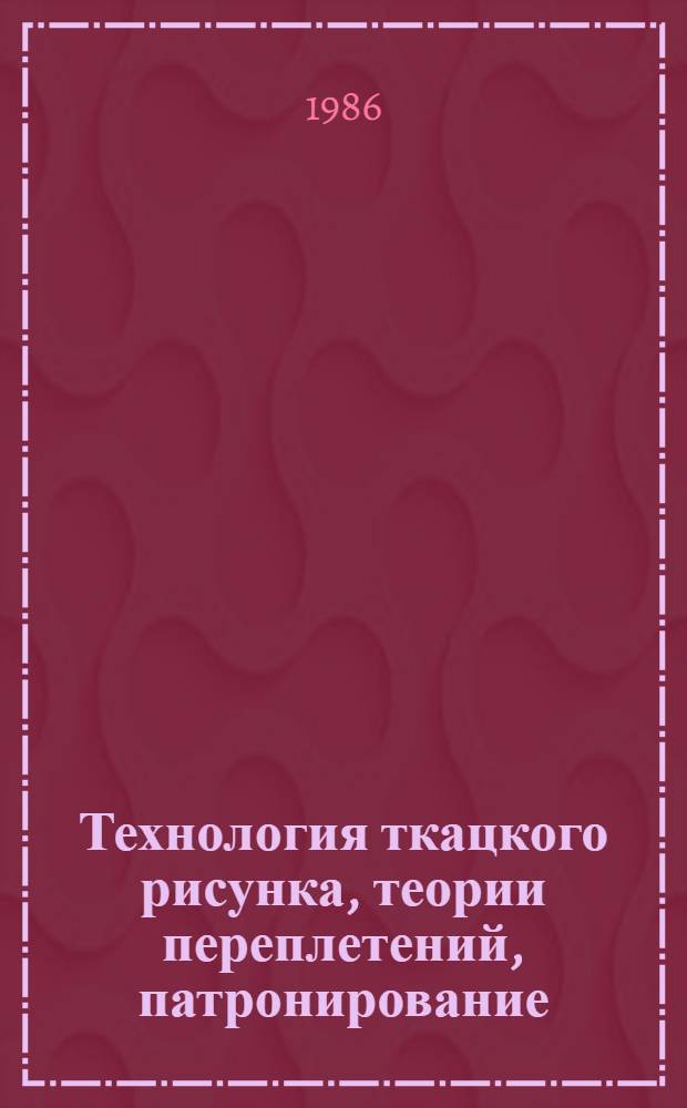 Технология ткацкого рисунка, теории переплетений, патронирование : Лаб. практикум : Учеб. пособие для спец. 2227 "Худож. оформ. и моделирование изделий текстил. и лег. пром-сти"