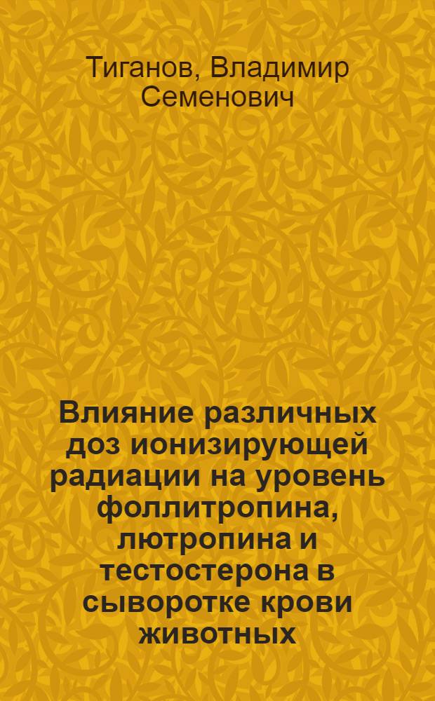 Влияние различных доз ионизирующей радиации на уровень фоллитропина, лютропина и тестостерона в сыворотке крови животных : Автореф. дис. на соиск. учен. степ. к. б. н