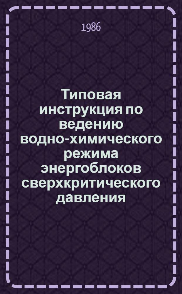 Типовая инструкция по ведению водно-химического режима энергоблоков сверхкритического давления : ТИ 34-70-050-86 : Утв. Гл. науч.-техн. упр. энергетики и электрификации М-ва энергетики и электрификации СССР 06.03.86 : Срок действия с 01.07.86 до 01.07.96