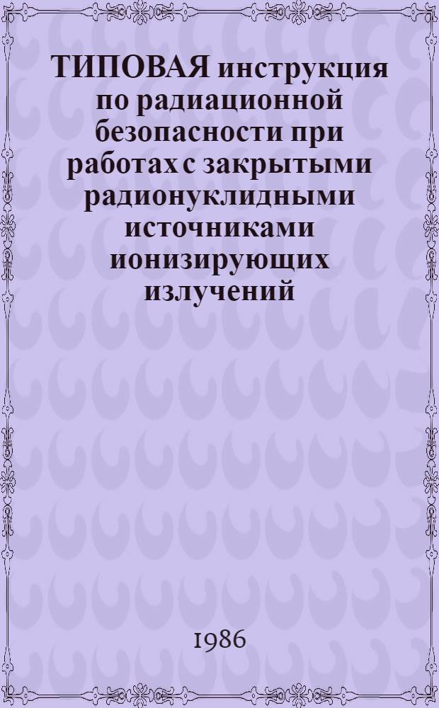 ТИПОВАЯ инструкция по радиационной безопасности при работах с закрытыми радионуклидными источниками ионизирующих излучений, используемыми для исследования скважин : Утв. М-вом геологии СССР 31.12.85