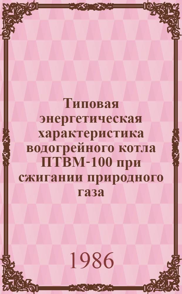 Типовая энергетическая характеристика водогрейного котла ПТВМ-100 при сжигании природного газа : ТХ 34-70-014-85 : Утв. Гл. техн. упр. по эксплуатации энергосистем М-ва энергетики и электрификации СССР 17.07.85