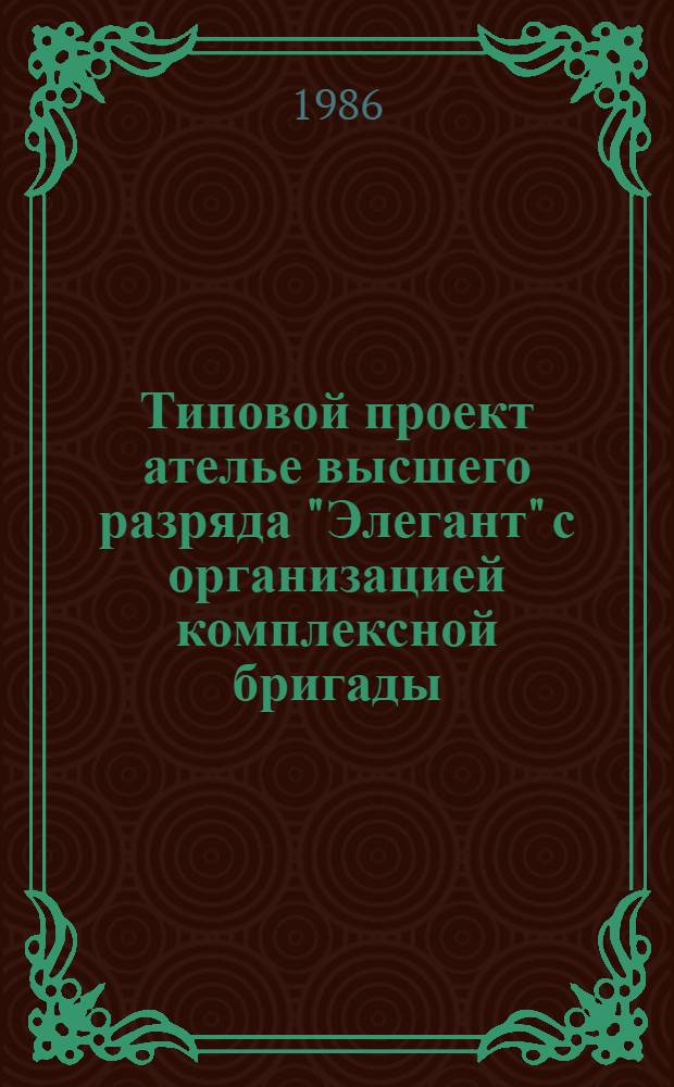 Типовой проект ателье высшего разряда "Элегант" с организацией комплексной бригады, работающей на единый наряд : Утв. Главобувьбытом М-ва быт. обслуж. населения РСФСР 28.11.85