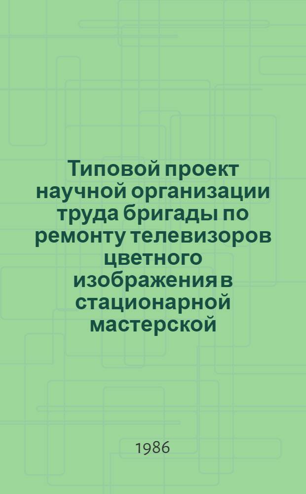 Типовой проект научной организации труда бригады по ремонту телевизоров цветного изображения в стационарной мастерской : Утв. Гл. упр. ремонта радиотелевиз. аппаратуры М-ва быт. обслуж. населения РСФСР 28.10.85