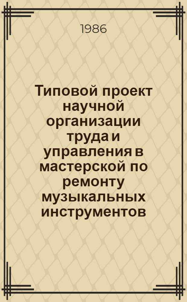 Типовой проект научной организации труда и управления в мастерской по ремонту музыкальных инструментов : Утв. Гл. упр. ремонта быт. техники М-ва быт. обслуж. населения РСФСР 16.01.85